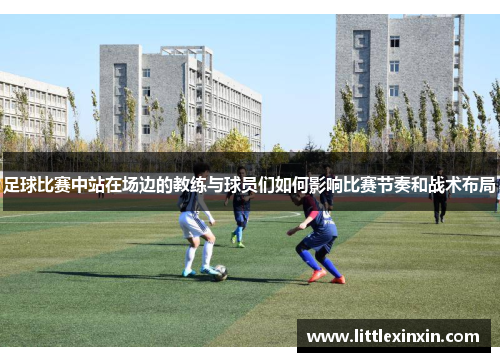 足球比赛中站在场边的教练与球员们如何影响比赛节奏和战术布局
