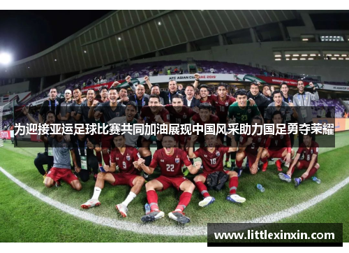 为迎接亚运足球比赛共同加油展现中国风采助力国足勇夺荣耀