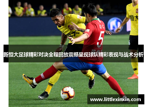 新恒大足球精彩对决全程回放震撼呈现球队精彩表现与战术分析