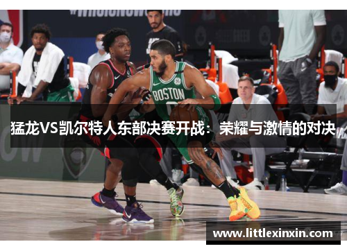 猛龙VS凯尔特人东部决赛开战：荣耀与激情的对决