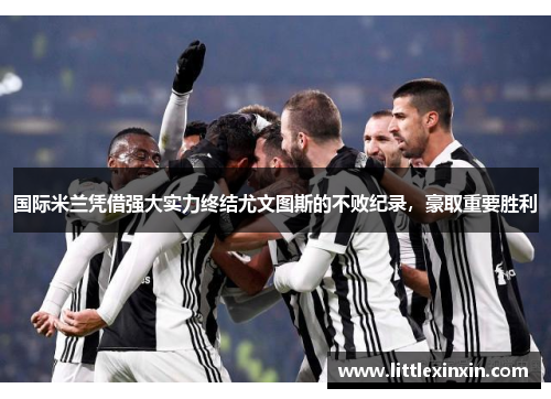 国际米兰凭借强大实力终结尤文图斯的不败纪录，豪取重要胜利