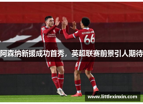 阿森纳新援成功首秀，英超联赛前景引人期待