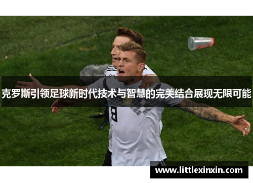 克罗斯引领足球新时代技术与智慧的完美结合展现无限可能