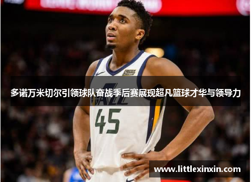 多诺万米切尔引领球队奋战季后赛展现超凡篮球才华与领导力