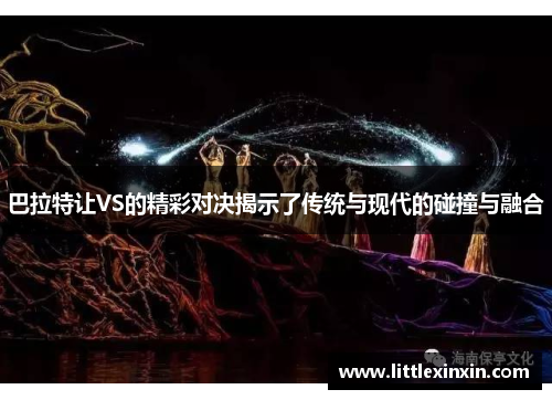 巴拉特让VS的精彩对决揭示了传统与现代的碰撞与融合