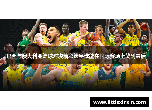 巴西与澳大利亚篮球对决精彩纷呈谁能在国际赛场上笑到最后
