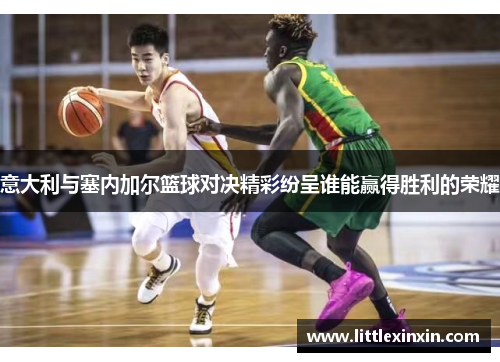意大利与塞内加尔篮球对决精彩纷呈谁能赢得胜利的荣耀