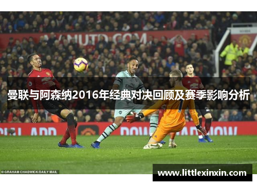 曼联与阿森纳2016年经典对决回顾及赛季影响分析
