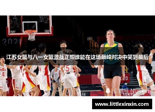 江苏女篮与八一女篮激战正酣谁能在这场巅峰对决中笑到最后