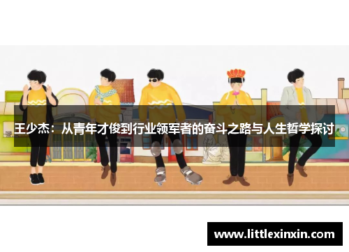 王少杰：从青年才俊到行业领军者的奋斗之路与人生哲学探讨