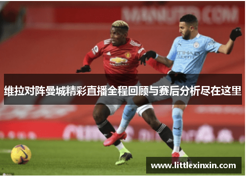 维拉对阵曼城精彩直播全程回顾与赛后分析尽在这里