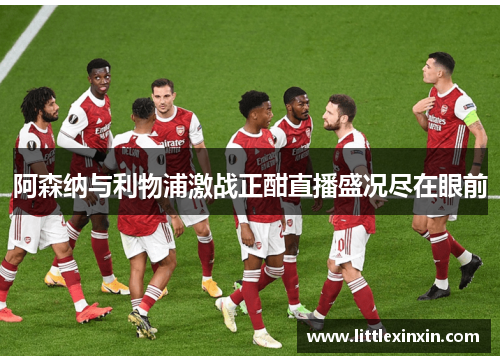 阿森纳与利物浦激战正酣直播盛况尽在眼前