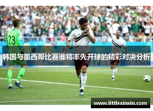 韩国与墨西哥比赛谁将率先开球的精彩对决分析