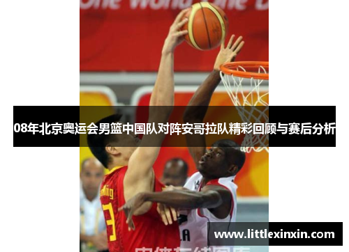 08年北京奥运会男篮中国队对阵安哥拉队精彩回顾与赛后分析