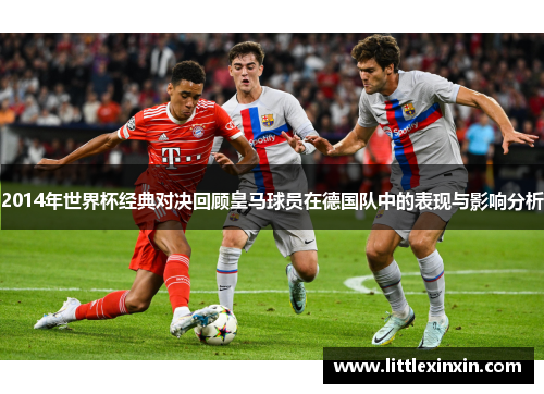 2014年世界杯经典对决回顾皇马球员在德国队中的表现与影响分析