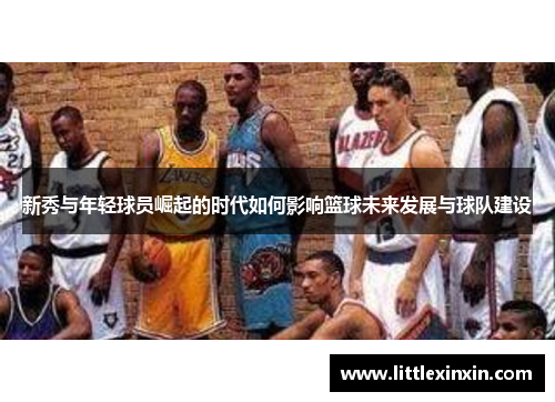 新秀与年轻球员崛起的时代如何影响篮球未来发展与球队建设