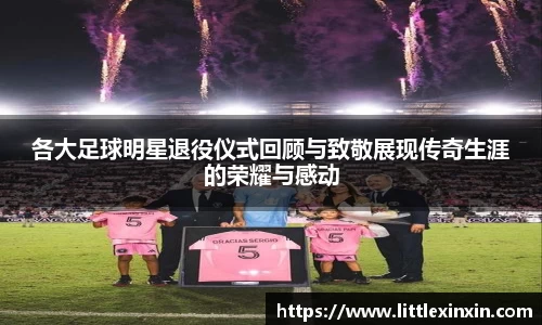 各大足球明星退役仪式回顾与致敬展现传奇生涯的荣耀与感动
