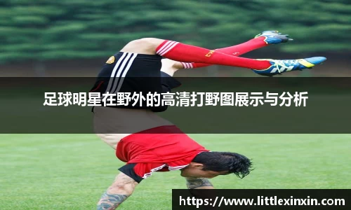 足球明星在野外的高清打野图展示与分析